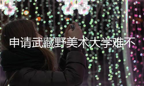 申请武藏野美术大学难不难？