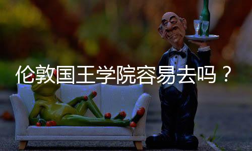 伦敦国王学院容易去吗？