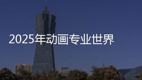 2025年动画专业世界排名汇总！